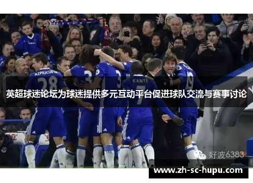 英超球迷论坛为球迷提供多元互动平台促进球队交流与赛事讨论 英超球迷论坛为球迷提供多元互动平台促进球队交流与赛事讨论