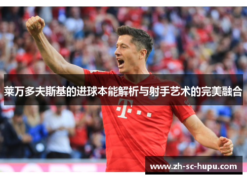 莱万多夫斯基的进球本能解析与射手艺术的完美融合 莱万多夫斯基的进球本能解析与射手艺术的完美融合