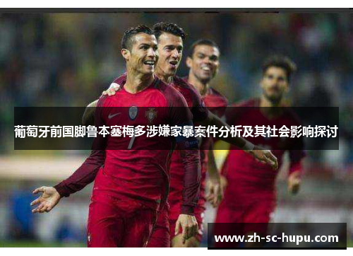 葡萄牙前国脚鲁本塞梅多涉嫌家暴案件分析及其社会影响探讨