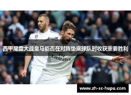 西甲尾盘大战皇马能否在对阵垫底球队时收获重要胜利 西甲尾盘大战皇马能否在对阵垫底球队时收获重要胜利