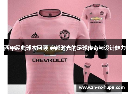 西甲经典球衣回顾 穿越时光的足球传奇与设计魅力