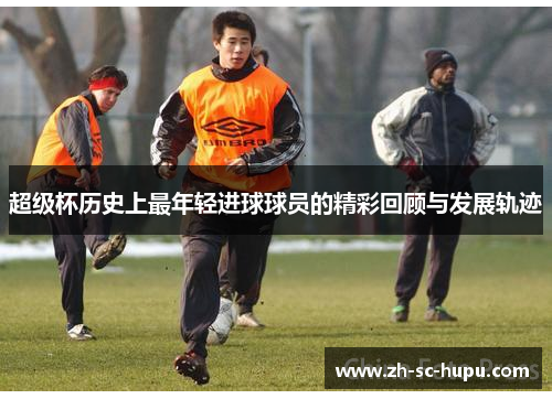 超级杯历史上最年轻进球球员的精彩回顾与发展轨迹
