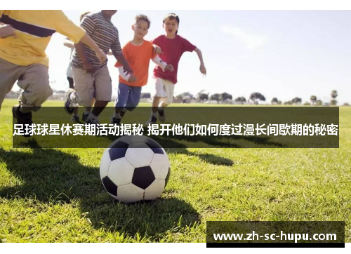 足球球星休赛期活动揭秘 揭开他们如何度过漫长间歇期的秘密
