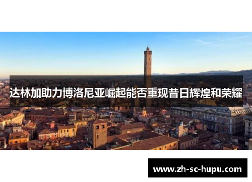 达林加助力博洛尼亚崛起能否重现昔日辉煌和荣耀 达林加助力博洛尼亚崛起能否重现昔日辉煌和荣耀