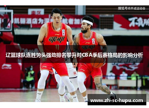 辽篮球队连胜势头强劲排名攀升对CBA季后赛格局的影响分析 辽篮球队连胜势头强劲排名攀升对CBA季后赛格局的影响分析