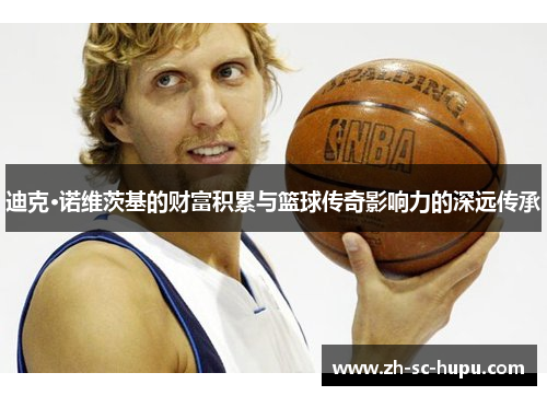 迪克·诺维茨基的财富积累与篮球传奇影响力的深远传承 迪克·诺维茨基的财富积累与篮球传奇影响力的深远传承