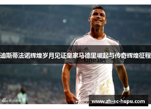 迪斯蒂法诺辉煌岁月见证皇家马德里崛起与传奇辉煌征程 迪斯蒂法诺辉煌岁月见证皇家马德里崛起与传奇辉煌征程