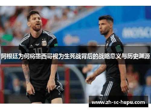 阿根廷为何将墨西哥视为生死战背后的战略意义与历史渊源 阿根廷为何将墨西哥视为生死战背后的战略意义与历史渊源