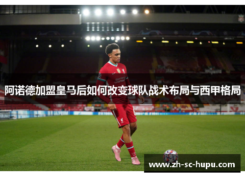 阿诺德加盟皇马后如何改变球队战术布局与西甲格局 阿诺德加盟皇马后如何改变球队战术布局与西甲格局