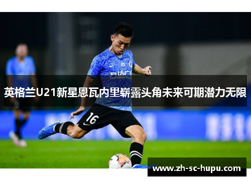 英格兰U21新星恩瓦内里崭露头角未来可期潜力无限
