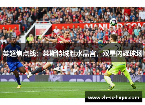 英超焦点战：莱斯特城胜水晶宫，双星闪耀球场