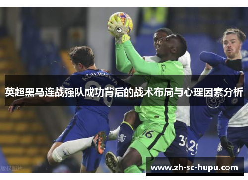 英超黑马连战强队成功背后的战术布局与心理因素分析