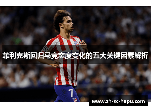 菲利克斯回归马竞态度变化的五大关键因素解析