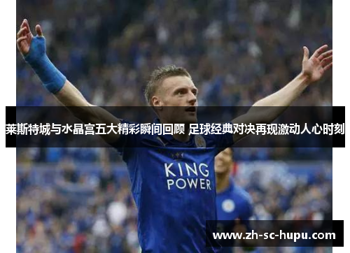 莱斯特城与水晶宫五大精彩瞬间回顾 足球经典对决再现激动人心时刻 莱斯特城与水晶宫五大精彩瞬间回顾 足球经典对决再现激动人心时刻