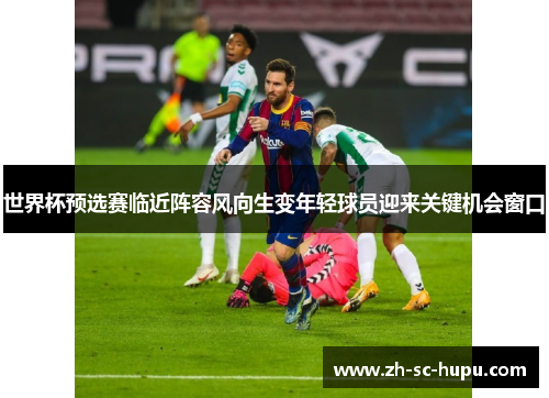 世界杯预选赛临近阵容风向生变年轻球员迎来关键机会窗口