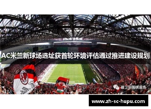 AC米兰新球场选址获首轮环境评估通过推进建设规划