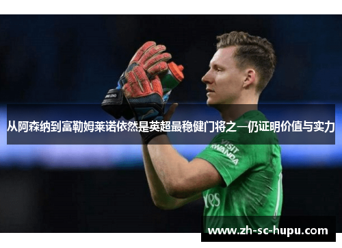从阿森纳到富勒姆莱诺依然是英超最稳健门将之一仍证明价值与实力