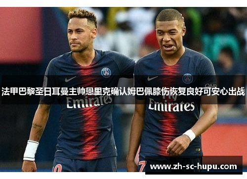 法甲巴黎圣日耳曼主帅恩里克确认姆巴佩膝伤恢复良好可安心出战