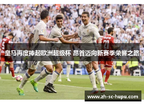 皇马再度捧起欧洲超级杯 昂首迈向新赛季荣誉之路