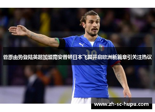 菅原由势登陆英超加盟南安普顿日本飞翼开启欧洲新篇章引关注热议