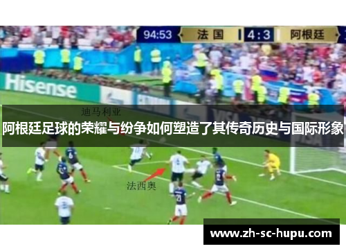 阿根廷足球的荣耀与纷争如何塑造了其传奇历史与国际形象