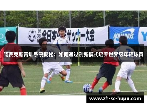 阿贾克斯青训系统揭秘:如何通过创新模式培养世界级年轻球员 阿贾克斯青训系统揭秘:如何通过创新模式培养世界级年轻球员