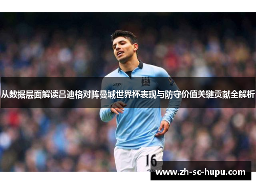 从数据层面解读吕迪格对阵曼城世界杯表现与防守价值关键贡献全解析