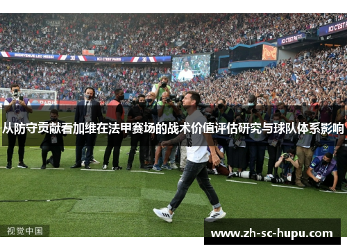 从防守贡献看加维在法甲赛场的战术价值评估研究与球队体系影响