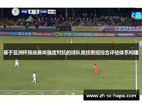 基于亚洲杯预选赛高强度对抗的球队竞技表现综合评估体系构建 基于亚洲杯预选赛高强度对抗的球队竞技表现综合评估体系构建