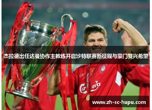 杰拉德出任达曼协作主教练开启沙特联赛新征程与豪门复兴希望 杰拉德出任达曼协作主教练开启沙特联赛新征程与豪门复兴希望