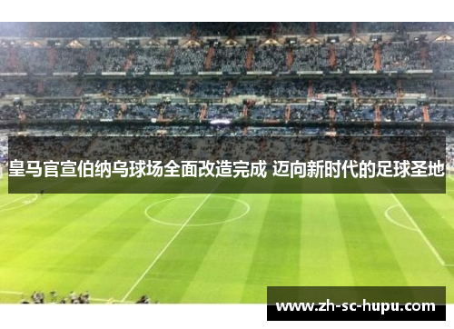 皇马官宣伯纳乌球场全面改造完成 迈向新时代的足球圣地 皇马官宣伯纳乌球场全面改造完成 迈向新时代的足球圣地