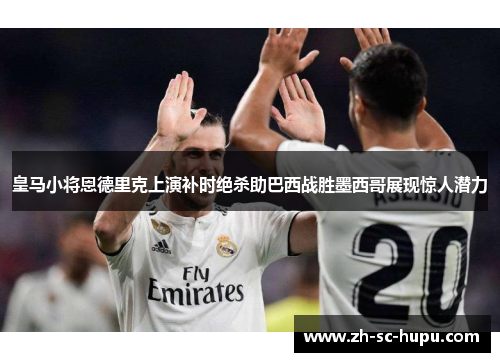 皇马小将恩德里克上演补时绝杀助巴西战胜墨西哥展现惊人潜力 皇马小将恩德里克上演补时绝杀助巴西战胜墨西哥展现惊人潜力