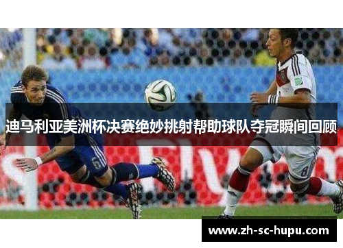 迪马利亚美洲杯决赛绝妙挑射帮助球队夺冠瞬间回顾 迪马利亚美洲杯决赛绝妙挑射帮助球队夺冠瞬间回顾