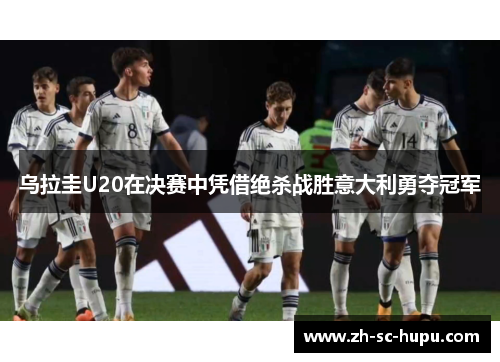 乌拉圭U20在决赛中凭借绝杀战胜意大利勇夺冠军 乌拉圭U20在决赛中凭借绝杀战胜意大利勇夺冠军