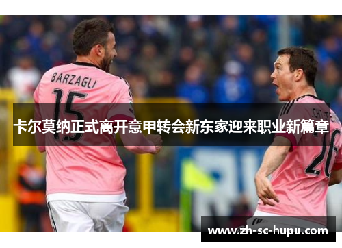 卡尔莫纳正式离开意甲转会新东家迎来职业新篇章