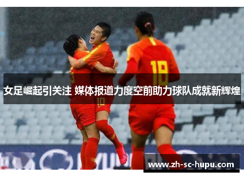 女足崛起引关注 媒体报道力度空前助力球队成就新辉煌