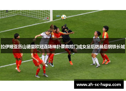 拉伊娅亚历山德里欧冠连场神扑屡救险门成女足后防最后钢铁长城