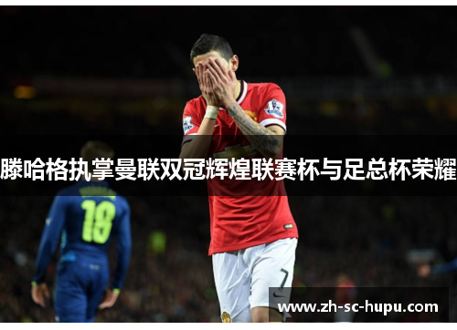 滕哈格执掌曼联双冠辉煌联赛杯与足总杯荣耀 滕哈格执掌曼联双冠辉煌联赛杯与足总杯荣耀